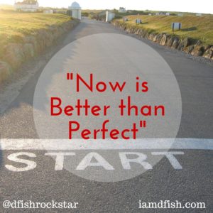 Now is Better Than Perfect